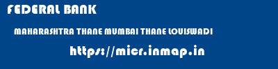 FEDERAL BANK  MAHARASHTRA THANE MUMBAI THANE LOUISWADI  micr code